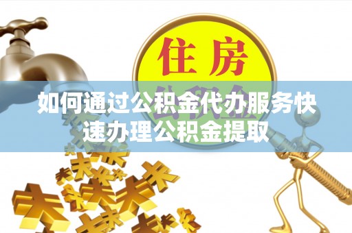 吉利如何通过公积金代办服务快速办理公积金提取