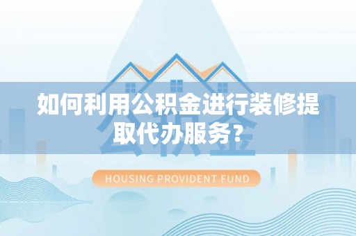 吉利如何利用公积金进行装修提取代办服务？