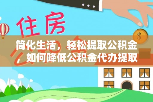 吉利简化生活，轻松提取公积金，如何降低公积金代办提取的费用？