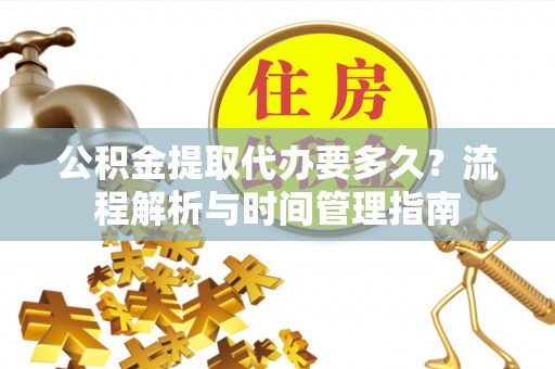 吉利公积金提取代办要多久？流程解析与时间管理指南