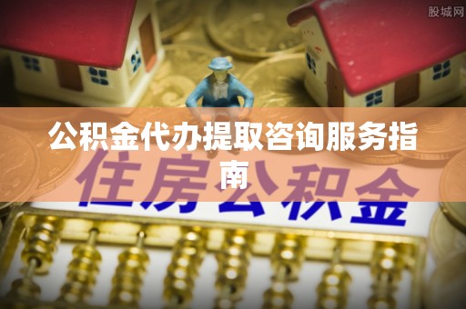 吉利公积金代办提取咨询服务指南