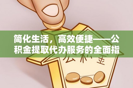 吉利简化生活，高效便捷——公积金提取代办服务的全面指南