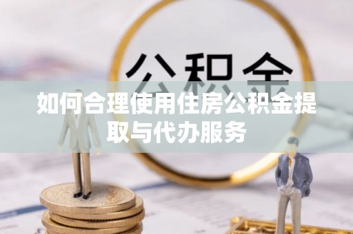 吉利如何合理使用住房公积金提取与代办服务