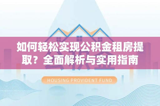 吉利如何轻松实现公积金租房提取？全面解析与实用指南