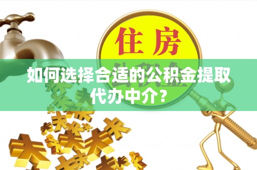 吉利如何选择合适的公积金提取代办中介？