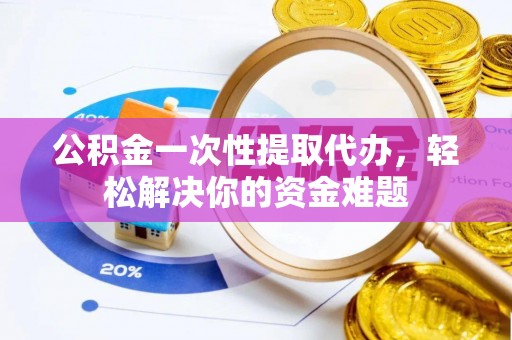 吉利公积金一次性提取代办，轻松解决你的资金难题