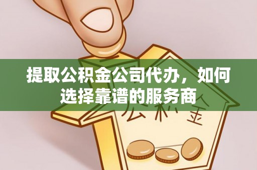 吉利提取公积金公司代办，如何选择靠谱的服务商