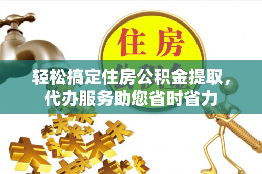 吉利轻松搞定住房公积金提取，代办服务助您省时省力