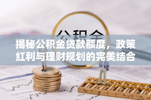 吉利揭秘公积金贷款额度，政策红利与理财规划的完美结合