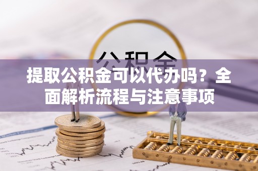吉利提取公积金可以代办吗？全面解析流程与注意事项