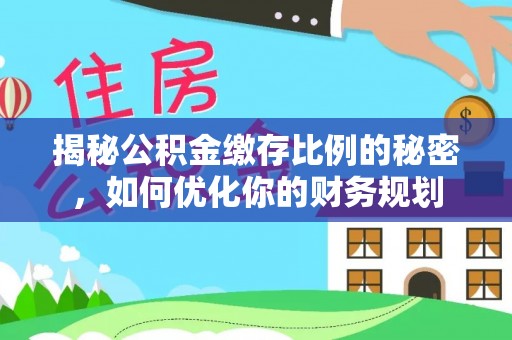 吉利揭秘公积金缴存比例的秘密，如何优化你的财务规划