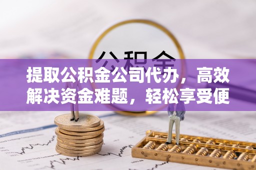 吉利提取公积金公司代办，高效解决资金难题，轻松享受便捷服务