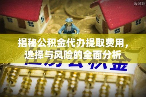 吉利揭秘公积金代办提取费用，选择与风险的全面分析