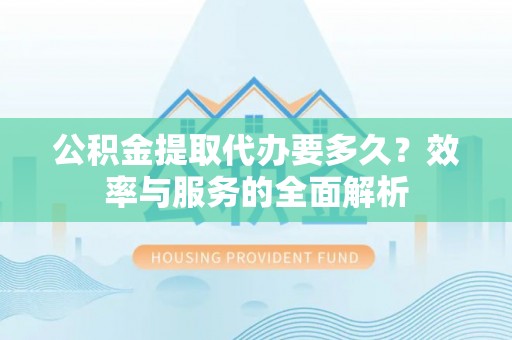 吉利公积金提取代办要多久？效率与服务的全面解析