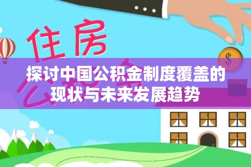 吉利探讨中国公积金制度覆盖的现状与未来发展趋势