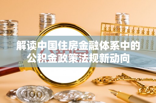 吉利解读中国住房金融体系中的公积金政策法规新动向