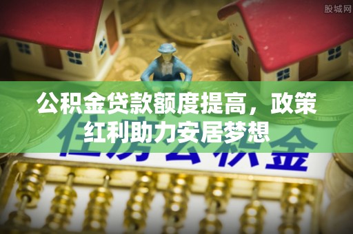 吉利公积金贷款额度提高，政策红利助力安居梦想