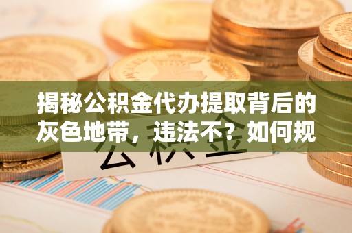 吉利揭秘公积金代办提取背后的灰色地带，违法不？如何规避风险？