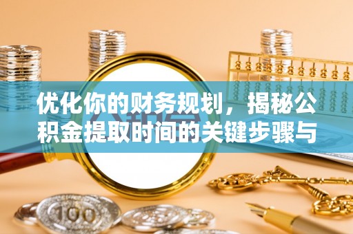 吉利优化你的财务规划，揭秘公积金提取时间的关键步骤与策略