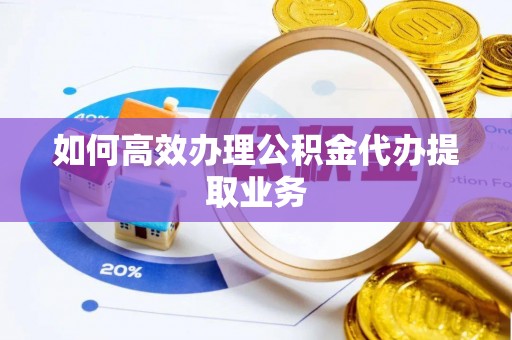 吉利如何高效办理公积金代办提取业务
