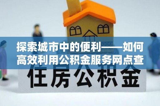 吉利探索城市中的便利——如何高效利用公积金服务网点查询功能