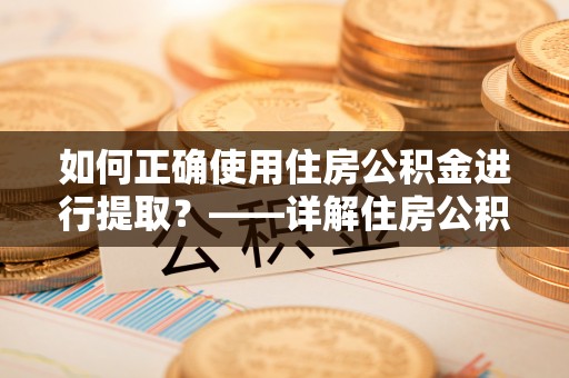 吉利如何正确使用住房公积金进行提取？——详解住房公积金代办提取流程与注意事项