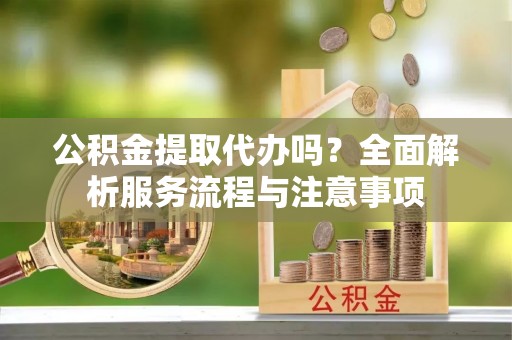 吉利公积金提取代办吗？全面解析服务流程与注意事项