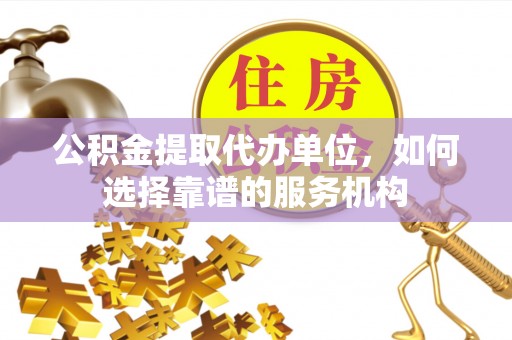 吉利公积金提取代办单位，如何选择靠谱的服务机构