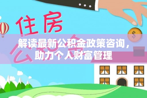 吉利解读最新公积金政策咨询，助力个人财富管理