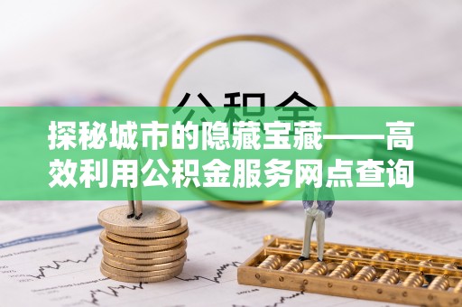 吉利探秘城市的隐藏宝藏——高效利用公积金服务网点查询提升生活品质