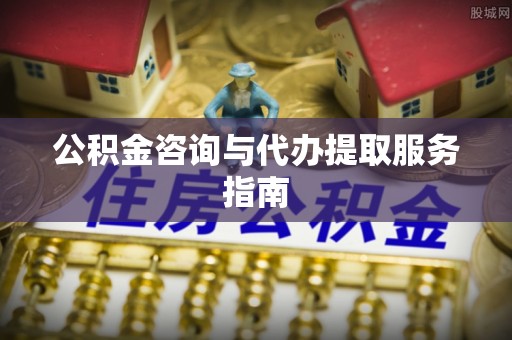 吉利公积金咨询与代办提取服务指南