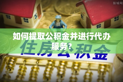 吉利如何提取公积金并进行代办服务？