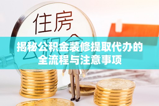 吉利揭秘公积金装修提取代办的全流程与注意事项
