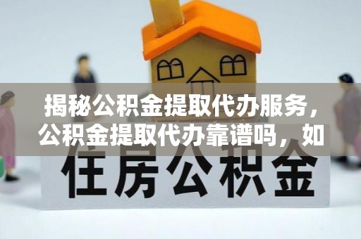 吉利揭秘公积金提取代办服务，公积金提取代办靠谱吗，如何选择放心渠道？