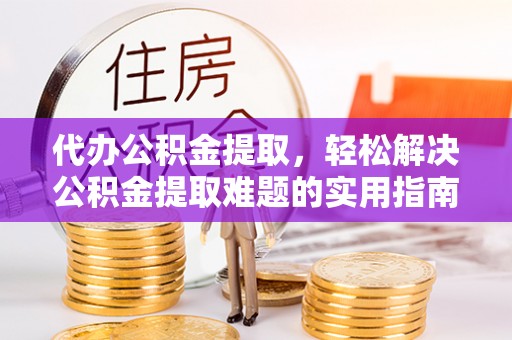 吉利代办公积金提取，轻松解决公积金提取难题的实用指南