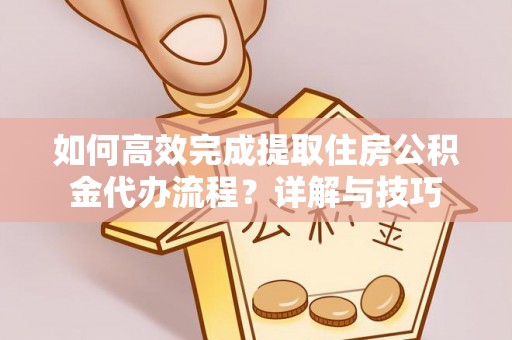 吉利如何高效完成提取住房公积金代办流程？详解与技巧