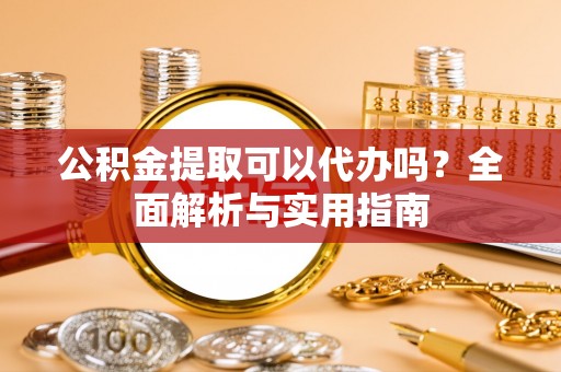 吉利公积金提取可以代办吗？全面解析与实用指南