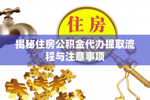 吉利揭秘住房公积金代办提取流程与注意事项