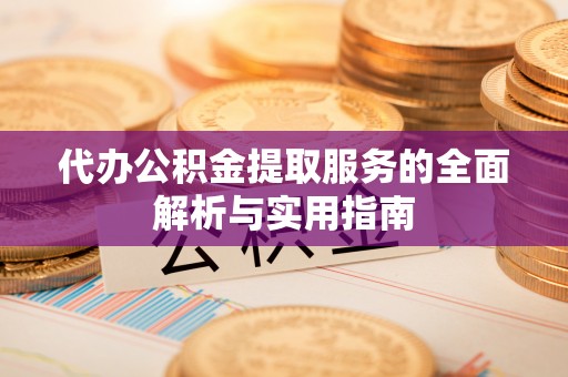 吉利代办公积金提取服务的全面解析与实用指南