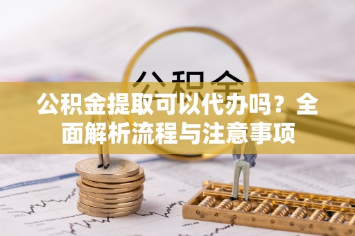 吉利公积金提取可以代办吗？全面解析流程与注意事项