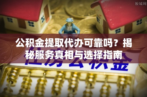 吉利公积金提取代办可靠吗？揭秘服务真相与选择指南