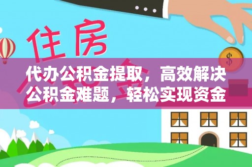吉利代办公积金提取，高效解决公积金难题，轻松实现资金自由