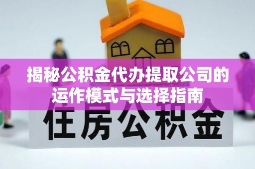 吉利揭秘公积金代办提取公司的运作模式与选择指南