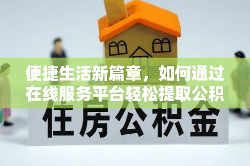 吉利便捷生活新篇章，如何通过在线服务平台轻松提取公积金