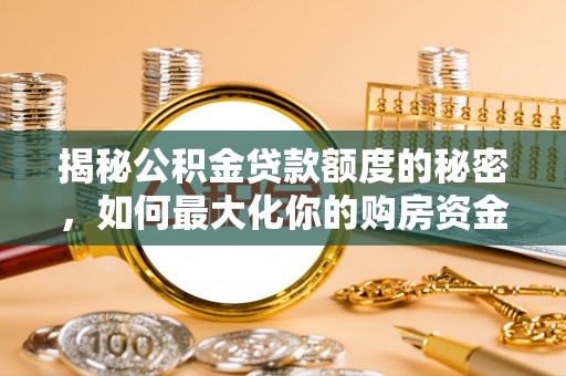吉利揭秘公积金贷款额度的秘密，如何最大化你的购房资金