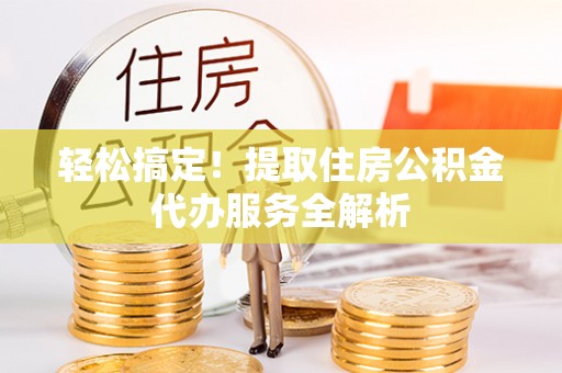 吉利轻松搞定！提取住房公积金代办服务全解析