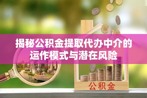 吉利揭秘公积金提取代办中介的运作模式与潜在风险