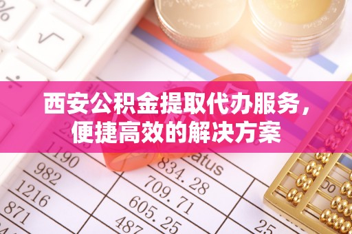 吉利西安公积金提取代办服务，便捷高效的解决方案
