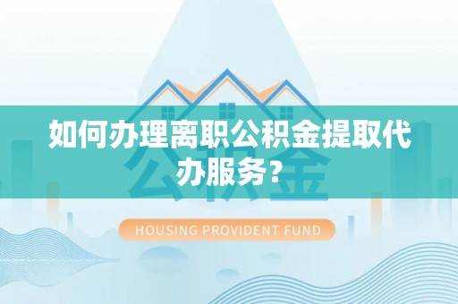 吉利如何办理离职公积金提取代办服务？