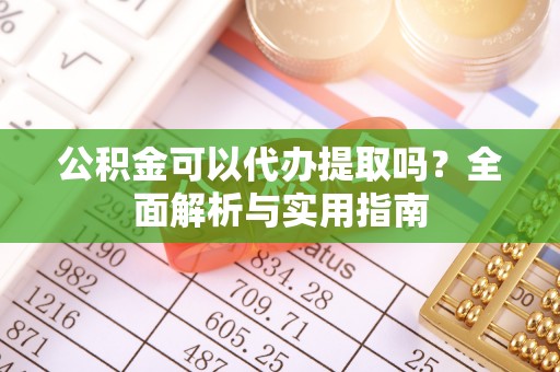 吉利公积金可以代办提取吗？全面解析与实用指南